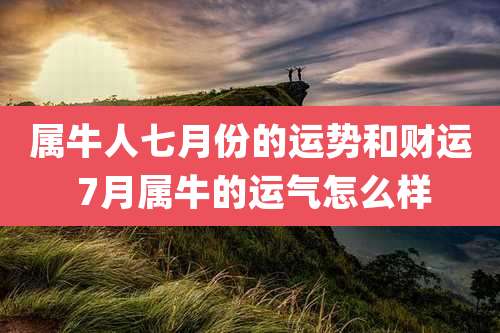 属牛人七月份的运势和财运 7月属牛的运气怎么样