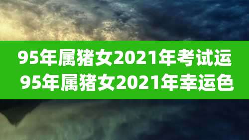 95年属猪女2021年考试运 95年属猪女2021年幸运色