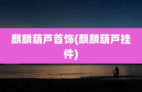 麒麟葫芦首饰(麒麟葫芦挂件)