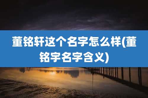 董铭轩这个名字怎么样(董铭宇名字含义)