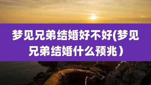 梦见兄弟结婚好不好(梦见兄弟结婚什么预兆)