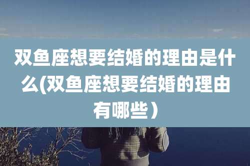 双鱼座想要结婚的理由是什么(双鱼座想要结婚的理由有哪些）