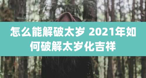 怎么能解破太岁 2021年如何破解太岁化吉祥