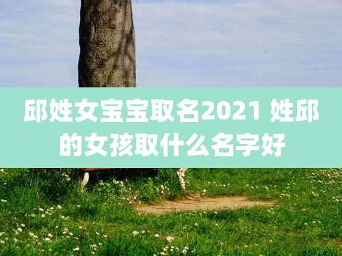邱姓女宝宝取名2021 姓邱的女孩取什么名字好