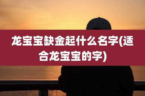 龙宝宝缺金起什么名字(适合龙宝宝的字)