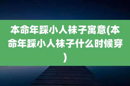 本命年踩小人袜子寓意(本命年踩小人袜子什么时候穿)