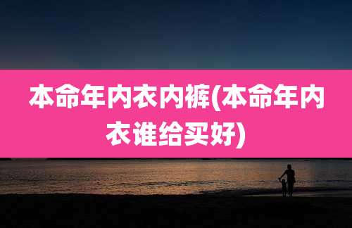 本命年内衣内裤(本命年内衣谁给买好)