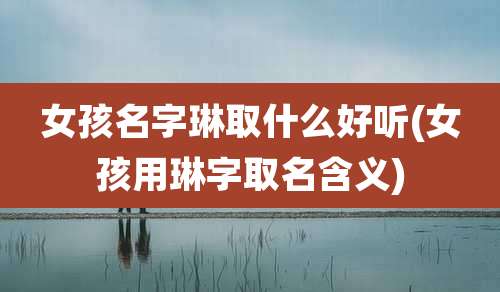 女孩名字琳取什么好听(女孩用琳字取名含义)