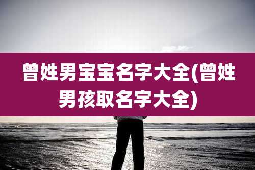 曾姓男宝宝名字大全(曾姓男孩取名字大全)