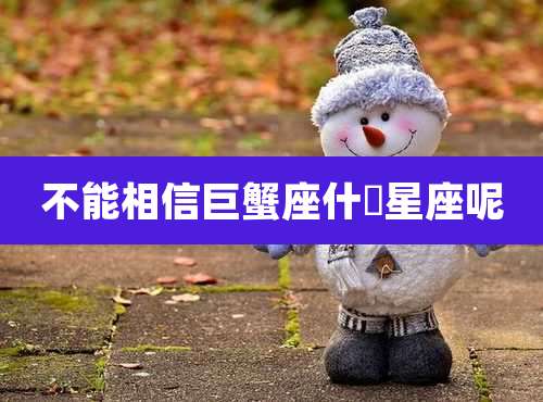 不能相信巨蟹座什麼星座呢