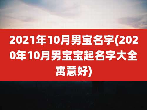 2021年10月男宝名字(2020年10月男宝宝起名字大全寓意好)