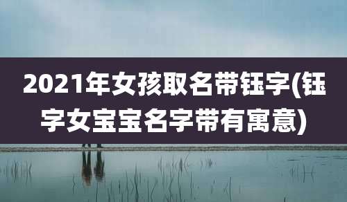 2021年女孩取名带钰字(钰字女宝宝名字带有寓意)