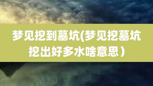 梦见挖到墓坑(梦见挖墓坑挖出好多水啥意思)