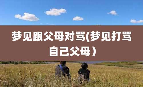 梦见跟父母对骂(梦见打骂自己父母)