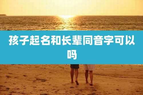 孩子起名和长辈同音字可以吗