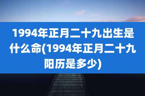 1994年正月二十九出生是什么命(1994年正月二十九阳历是多少)