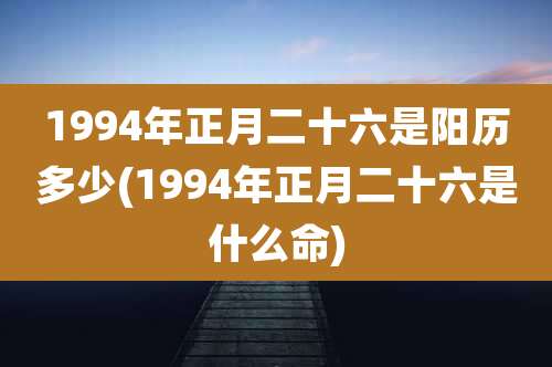 1994年正月二十六是阳历多少(1994年正月二十六是什么命)