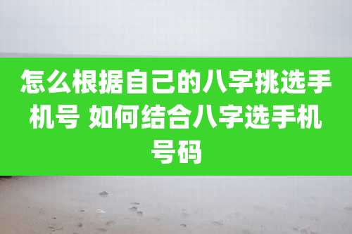 怎么根据自己的八字挑选手机号 如何结合八字选手机号码