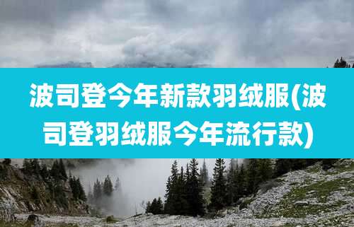 波司登今年新款羽绒服(波司登羽绒服今年流行款)