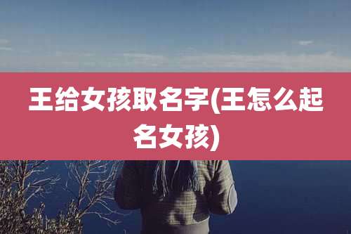王给女孩取名字(王怎么起名女孩)