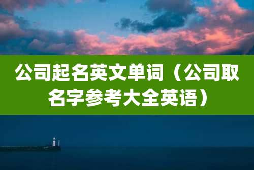 公司起名英文单词(公司取名字参考大全英语)