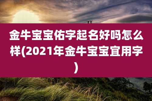 金牛宝宝佑字起名好吗怎么样(2021年金牛宝宝宜用字)