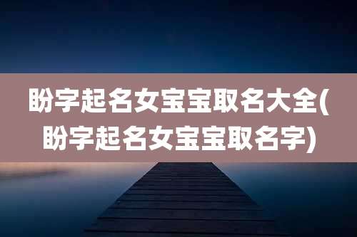盼字起名女宝宝取名大全(盼字起名女宝宝取名字)
