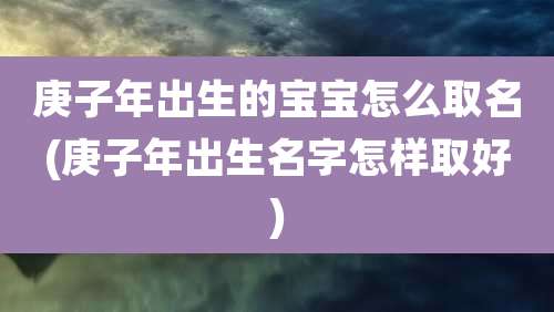庚子年出生的宝宝怎么取名(庚子年出生名字怎样取好)