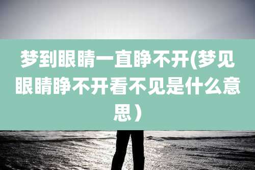 梦到眼睛一直睁不开(梦见眼睛睁不开看不见是什么意思)