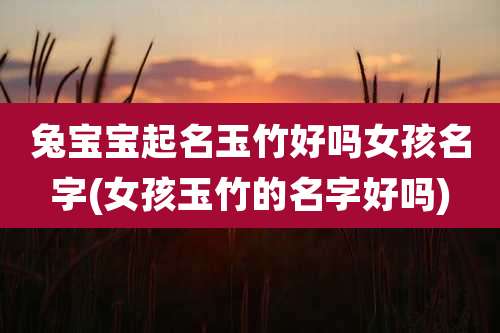 兔宝宝起名玉竹好吗女孩名字(女孩玉竹的名字好吗)