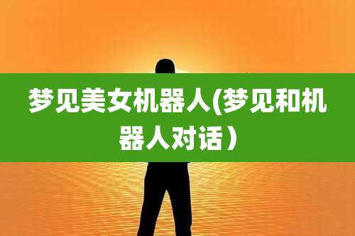 梦见美女机器人(梦见和机器人对话)