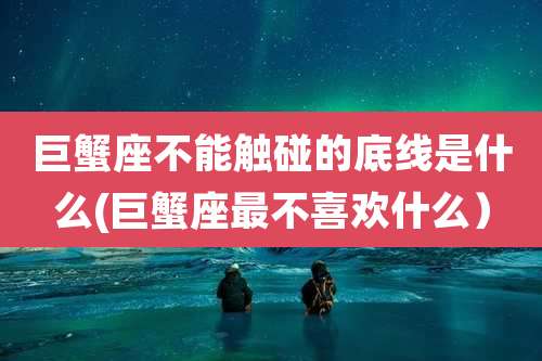 巨蟹座不能触碰的底线是什么(巨蟹座最不喜欢什么)