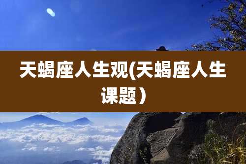 天蝎座人生观(天蝎座人生课题)