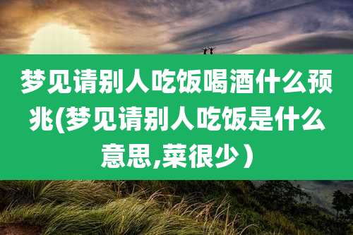 梦见请别人吃饭喝酒什么预兆(梦见请别人吃饭是什么意思,菜很少)