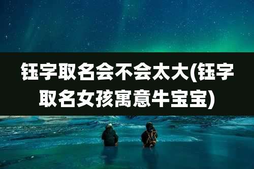 钰字取名会不会太大(钰字取名女孩寓意牛宝宝)
