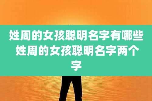 姓周的女孩聪明名字有哪些 姓周的女孩聪明名字两个字