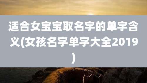 适合女宝宝取名字的单字含义(女孩名字单字大全2019)