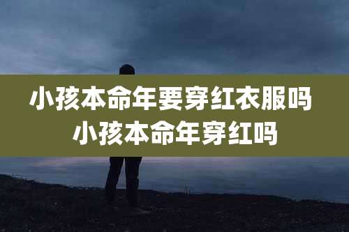 小孩本命年要穿红衣服吗 小孩本命年穿红吗