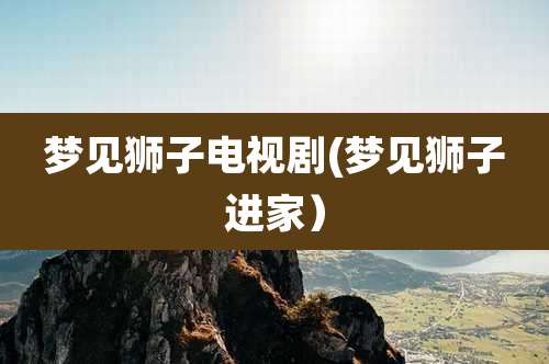 梦见狮子电视剧(梦见狮子进家)