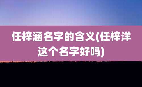 任梓涵名字的含义(任梓洋这个名字好吗)
