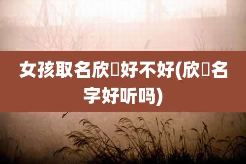 女孩取名欣玥好不好(欣玥名字好听吗)
