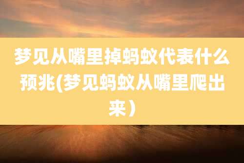 梦见从嘴里掉蚂蚁代表什么预兆(梦见蚂蚁从嘴里爬出来）