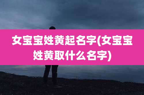 女宝宝姓黄起名字(女宝宝姓黄取什么名字)