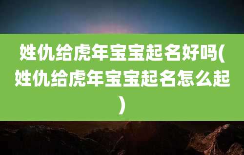 姓仇给虎年宝宝起名好吗(姓仇给虎年宝宝起名怎么起)