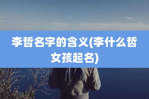 李哲名字的含义(李什么哲女孩起名)