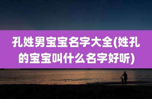 孔姓男宝宝名字大全(姓孔的宝宝叫什么名字好听)