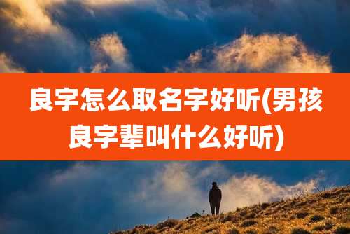 良字怎么取名字好听(男孩良字辈叫什么好听)