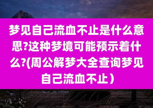 梦见自己流血不止是什么意思?这种梦境可能预示着什么?(周公解梦大全查询梦见自己流血不止)