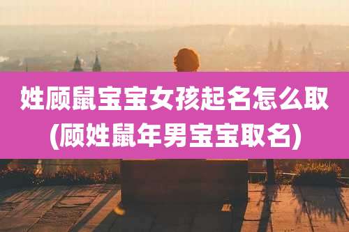 姓顾鼠宝宝女孩起名怎么取(顾姓鼠年男宝宝取名)