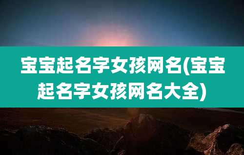宝宝起名字女孩网名(宝宝起名字女孩网名大全)